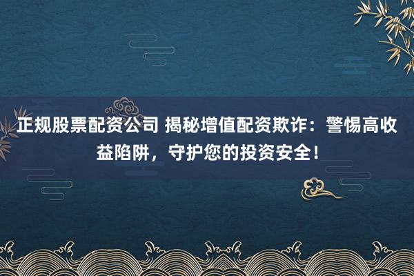 正规股票配资公司 揭秘增值配资欺诈：警惕高收益陷阱，守护您的投资安全！