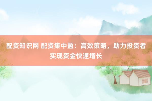 配资知识网 配资集中盈：高效策略，助力投资者实现资金快速增长
