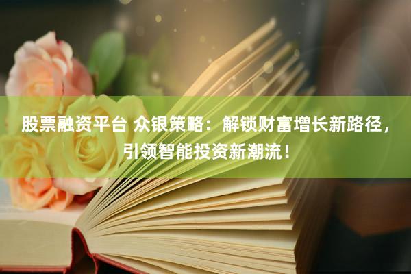 股票融资平台 众银策略：解锁财富增长新路径，引领智能投资新潮流！