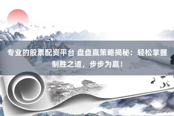 专业的股票配资平台 盘盘赢策略揭秘：轻松掌握制胜之道，步步为赢！