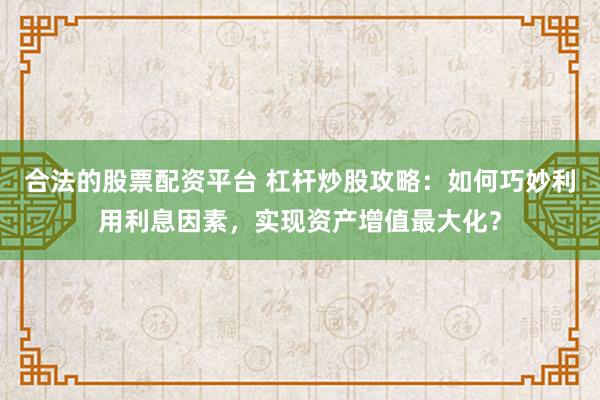合法的股票配资平台 杠杆炒股攻略：如何巧妙利用利息因素，实现资产增值最大化？