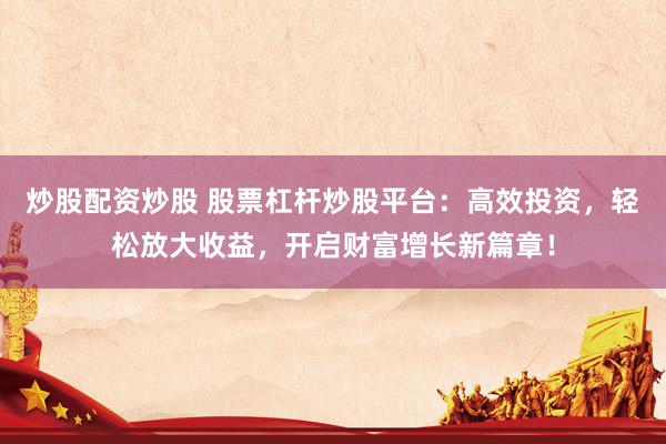 炒股配资炒股 股票杠杆炒股平台：高效投资，轻松放大收益，开启财富增长新篇章！