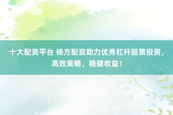 十大配资平台 杨方配资助力优秀杠杆股票投资，高效策略，稳健收益！