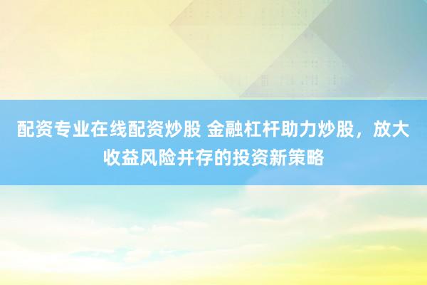 配资专业在线配资炒股 金融杠杆助力炒股，放大收益风险并存的投资新策略