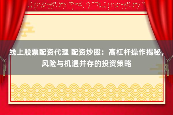 线上股票配资代理 配资炒股：高杠杆操作揭秘，风险与机遇并存的投资策略