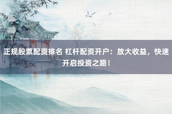 正规股票配资排名 杠杆配资开户：放大收益，快速开启投资之路！