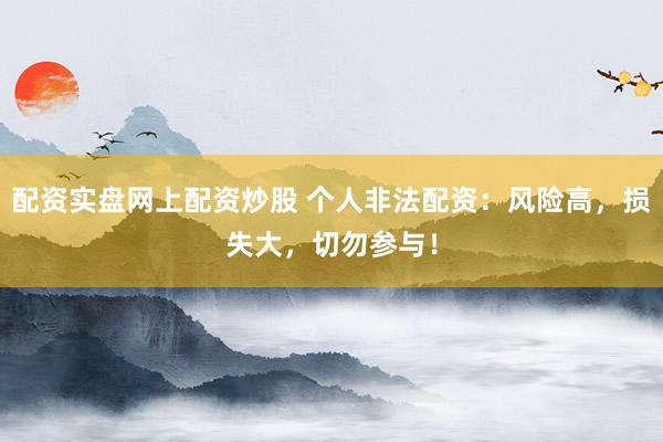 配资实盘网上配资炒股 个人非法配资：风险高，损失大，切勿参与！