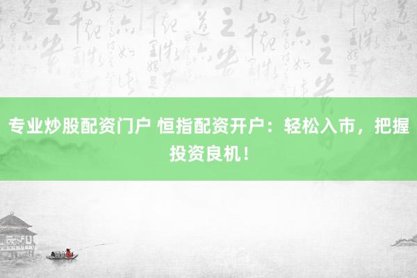 专业炒股配资门户 恒指配资开户：轻松入市，把握投资良机！