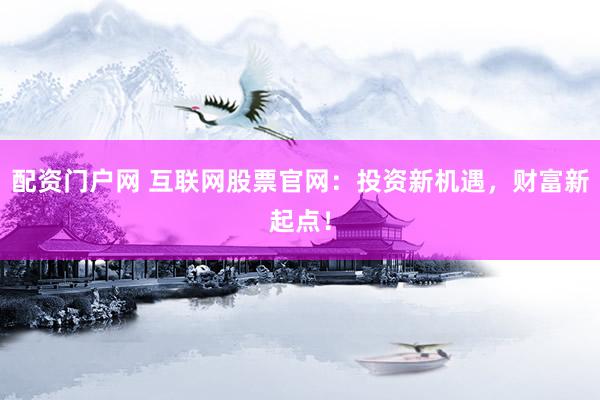 配资门户网 互联网股票官网：投资新机遇，财富新起点！