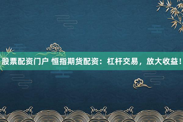 股票配资门户 恒指期货配资：杠杆交易，放大收益！