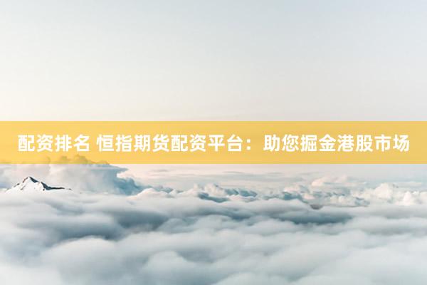 配资排名 恒指期货配资平台：助您掘金港股市场