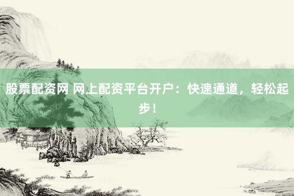 股票配资网 网上配资平台开户：快速通道，轻松起步！