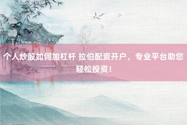 个人炒股如何加杠杆 拉伯配资开户，专业平台助您轻松投资！
