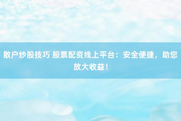 散户炒股技巧 股票配资线上平台：安全便捷，助您放大收益！