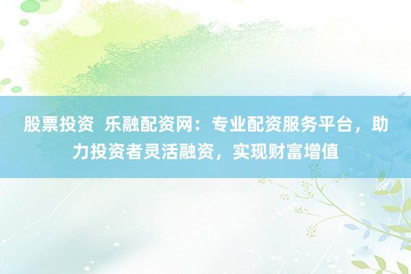 股票投资  乐融配资网：专业配资服务平台，助力投资者灵活融资，实现财富增值