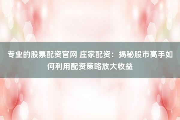 专业的股票配资官网 庄家配资：揭秘股市高手如何利用配资策略放大收益