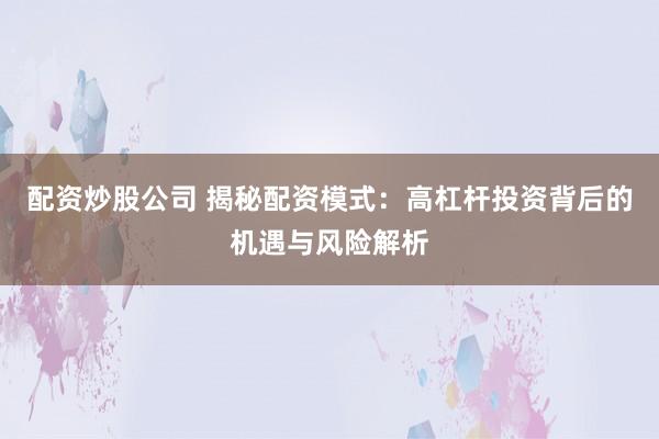 配资炒股公司 揭秘配资模式：高杠杆投资背后的机遇与风险解析