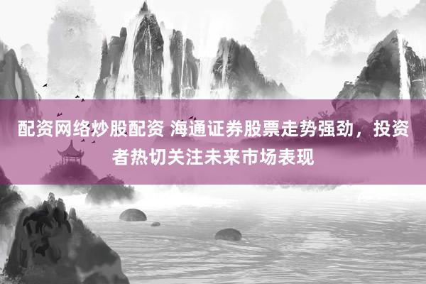 配资网络炒股配资 海通证券股票走势强劲，投资者热切关注未来市场表现