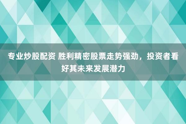 专业炒股配资 胜利精密股票走势强劲，投资者看好其未来发展潜力