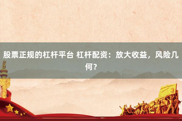 股票正规的杠杆平台 杠杆配资：放大收益，风险几何？