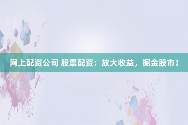 网上配资公司 股票配资：放大收益，掘金股市！