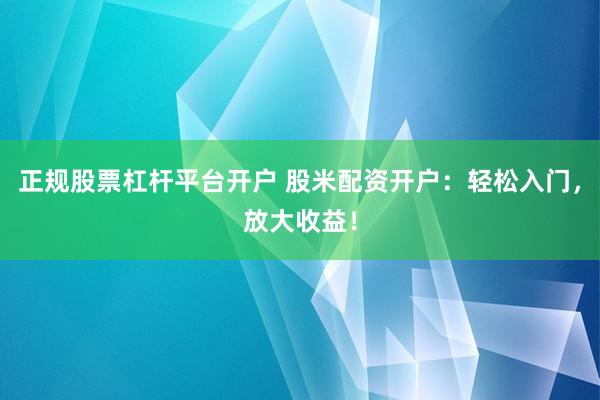 正规股票杠杆平台开户 股米配资开户：轻松入门，放大收益！