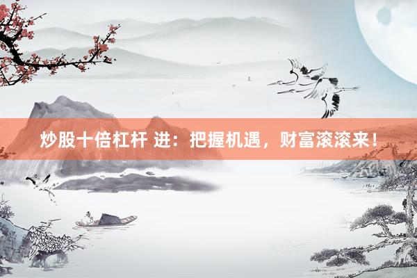 炒股十倍杠杆 进：把握机遇，财富滚滚来！