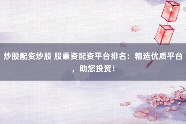炒股配资炒股 股票资配资平台排名：精选优质平台，助您投资！
