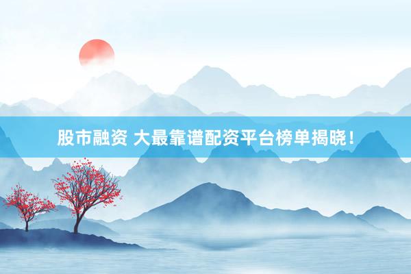 股市融资 大最靠谱配资平台榜单揭晓！