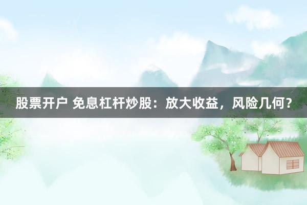 股票开户 免息杠杆炒股：放大收益，风险几何？