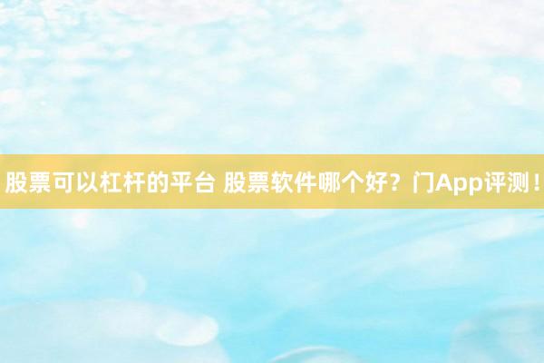 股票可以杠杆的平台 股票软件哪个好？门App评测！