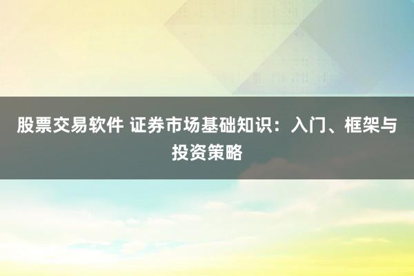 股票交易软件 证券市场基础知识：入门、框架与投资策略