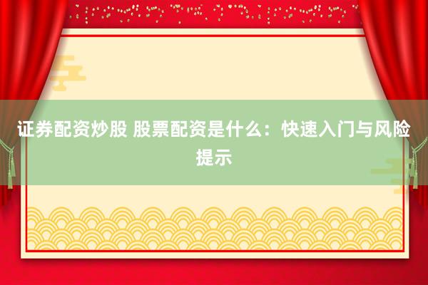 证券配资炒股 股票配资是什么：快速入门与风险提示