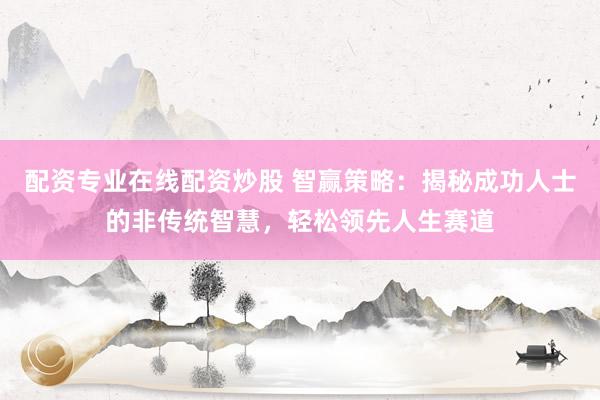 配资专业在线配资炒股 智赢策略：揭秘成功人士的非传统智慧，轻松领先人生赛道