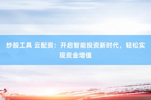 炒股工具 云配资：开启智能投资新时代，轻松实现资金增值