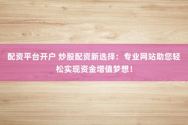 配资平台开户 炒股配资新选择：专业网站助您轻松实现资金增值梦想！