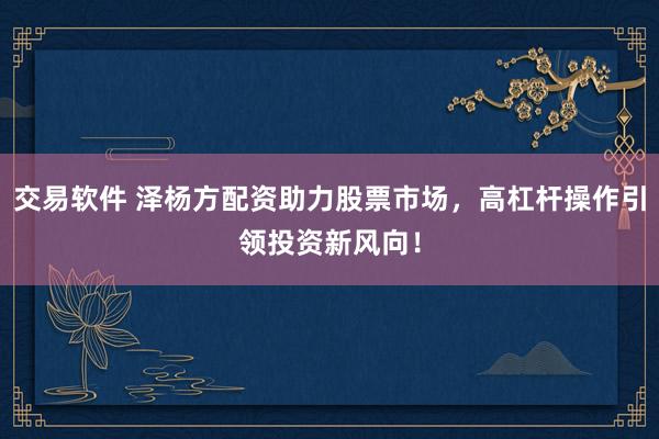 交易软件 泽杨方配资助力股票市场，高杠杆操作引领投资新风向！