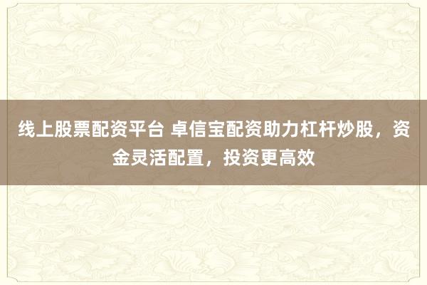 线上股票配资平台 卓信宝配资助力杠杆炒股，资金灵活配置，投资更高效