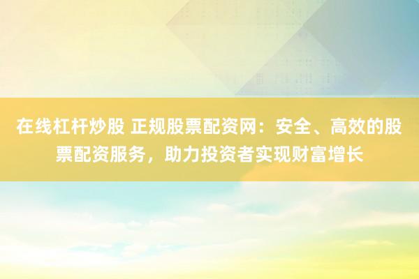 在线杠杆炒股 正规股票配资网：安全、高效的股票配资服务，助力投资者实现财富增长