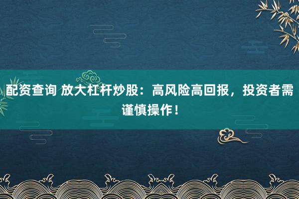 配资查询 放大杠杆炒股：高风险高回报，投资者需谨慎操作！