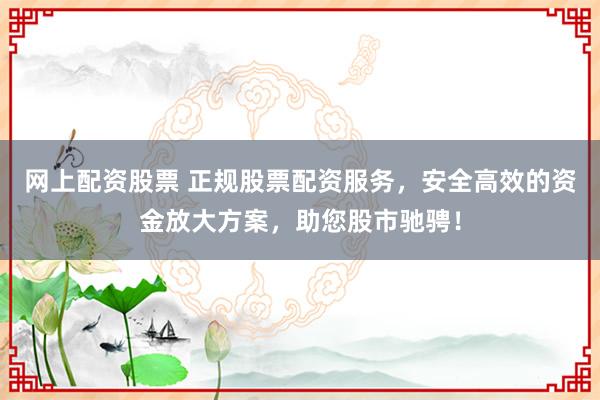 网上配资股票 正规股票配资服务，安全高效的资金放大方案，助您股市驰骋！
