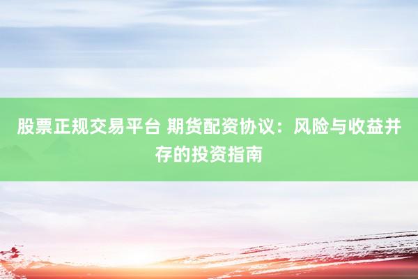 股票正规交易平台 期货配资协议：风险与收益并存的投资指南