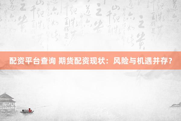 配资平台查询 期货配资现状：风险与机遇并存？