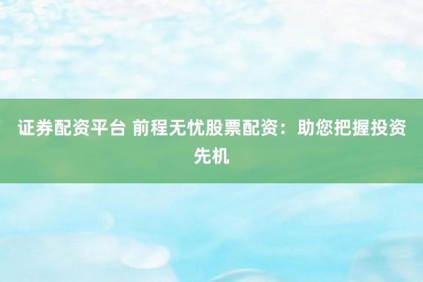证券配资平台 前程无忧股票配资：助您把握投资先机