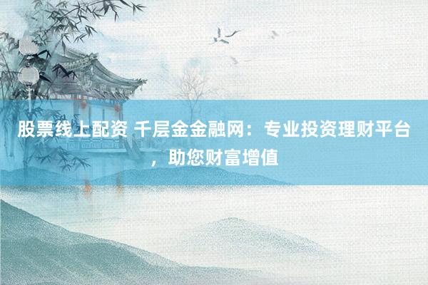 股票线上配资 千层金金融网：专业投资理财平台，助您财富增值