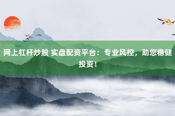 网上杠杆炒股 实盘配资平台：专业风控，助您稳健投资！