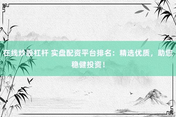 在线炒股杠杆 实盘配资平台排名：精选优质，助您稳健投资！