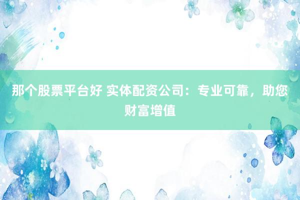 那个股票平台好 实体配资公司：专业可靠，助您财富增值