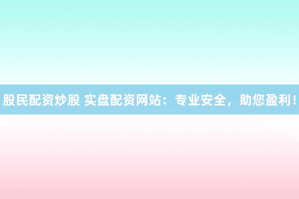 股民配资炒股 实盘配资网站：专业安全，助您盈利！