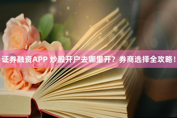 证券融资APP 炒股开户去哪里开？券商选择全攻略！